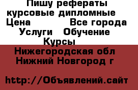 Пишу рефераты курсовые дипломные  › Цена ­ 2 000 - Все города Услуги » Обучение. Курсы   . Нижегородская обл.,Нижний Новгород г.